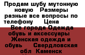 Продам шубу мутонную новую . Размеры разные,все вопросы по телефону.  › Цена ­ 10 000 - Все города Одежда, обувь и аксессуары » Женская одежда и обувь   . Свердловская обл.,Каменск-Уральский г.